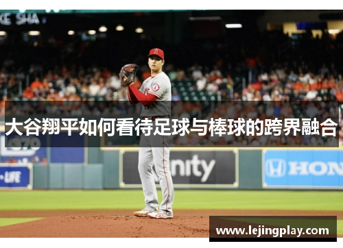 大谷翔平如何看待足球与棒球的跨界融合