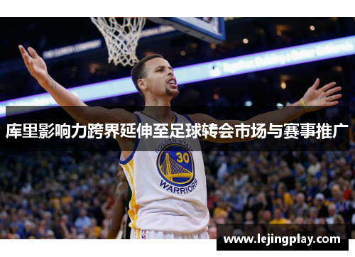 库里影响力跨界延伸至足球转会市场与赛事推广
