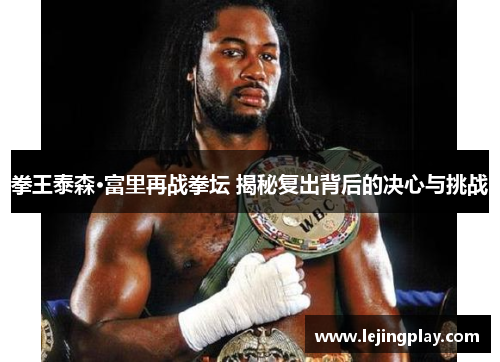 拳王泰森·富里再战拳坛 揭秘复出背后的决心与挑战