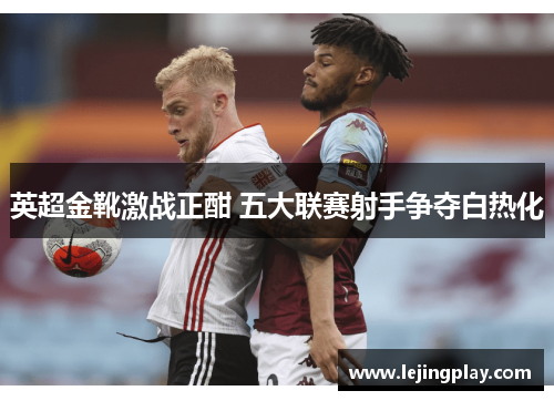 英超金靴激战正酣 五大联赛射手争夺白热化