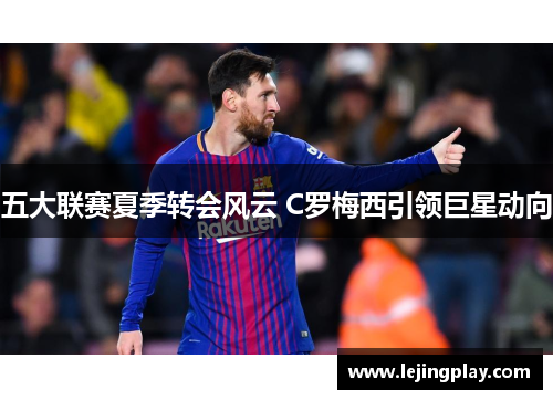 五大联赛夏季转会风云 C罗梅西引领巨星动向