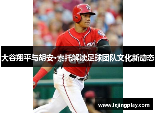 大谷翔平与胡安·索托解读足球团队文化新动态
