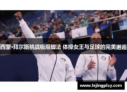 西蒙·拜尔斯挑战极限脚法 体操女王与足球的完美邂逅