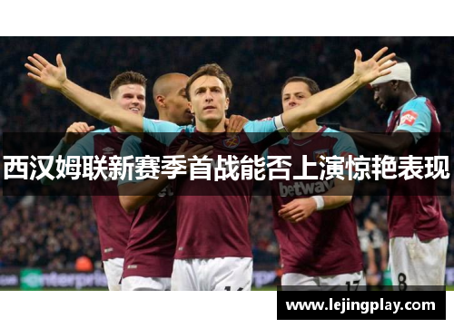 西汉姆联新赛季首战能否上演惊艳表现