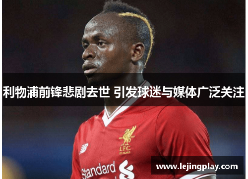 利物浦前锋悲剧去世 引发球迷与媒体广泛关注