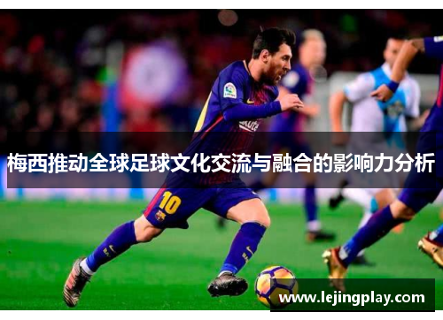梅西推动全球足球文化交流与融合的影响力分析