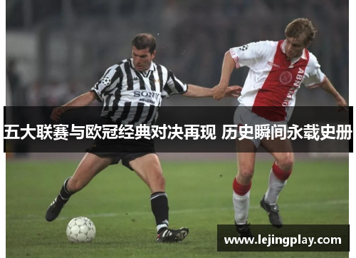 五大联赛与欧冠经典对决再现 历史瞬间永载史册