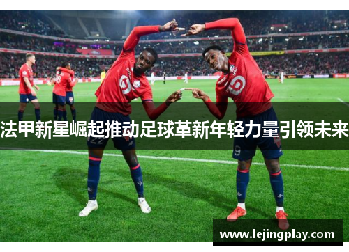 法甲新星崛起推动足球革新年轻力量引领未来