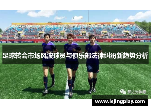 足球转会市场风波球员与俱乐部法律纠纷新趋势分析