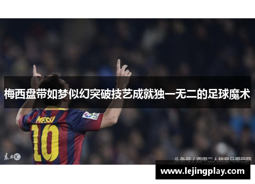 梅西盘带如梦似幻突破技艺成就独一无二的足球魔术