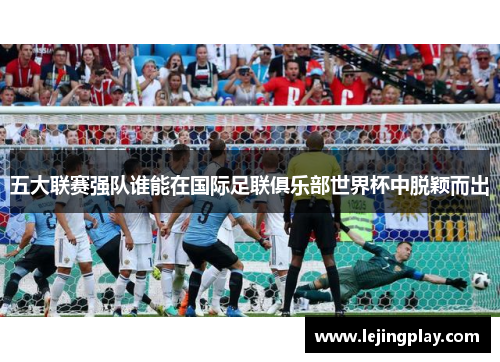 五大联赛强队谁能在国际足联俱乐部世界杯中脱颖而出
