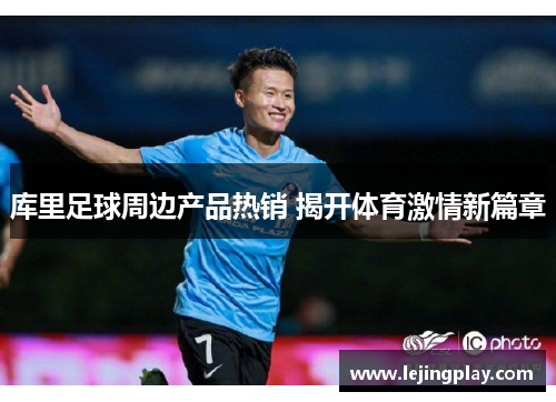 库里足球周边产品热销 揭开体育激情新篇章