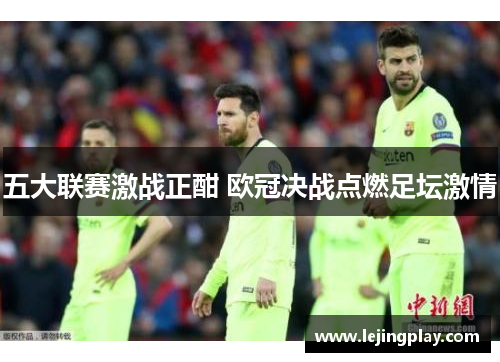 五大联赛激战正酣 欧冠决战点燃足坛激情